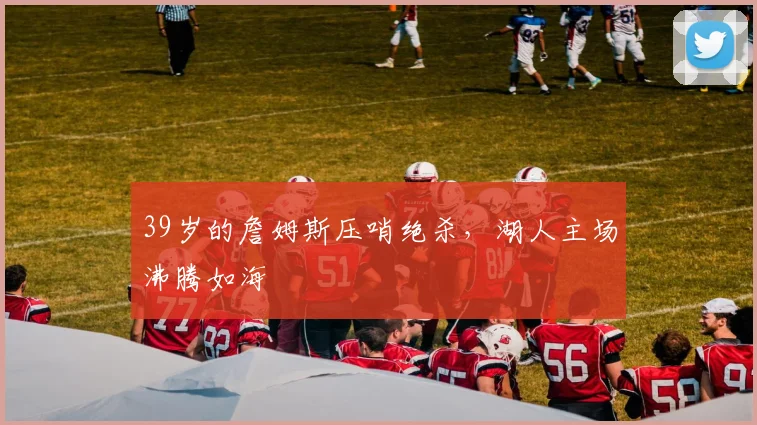 39岁的詹姆斯压哨绝杀，湖人主场沸腾如海